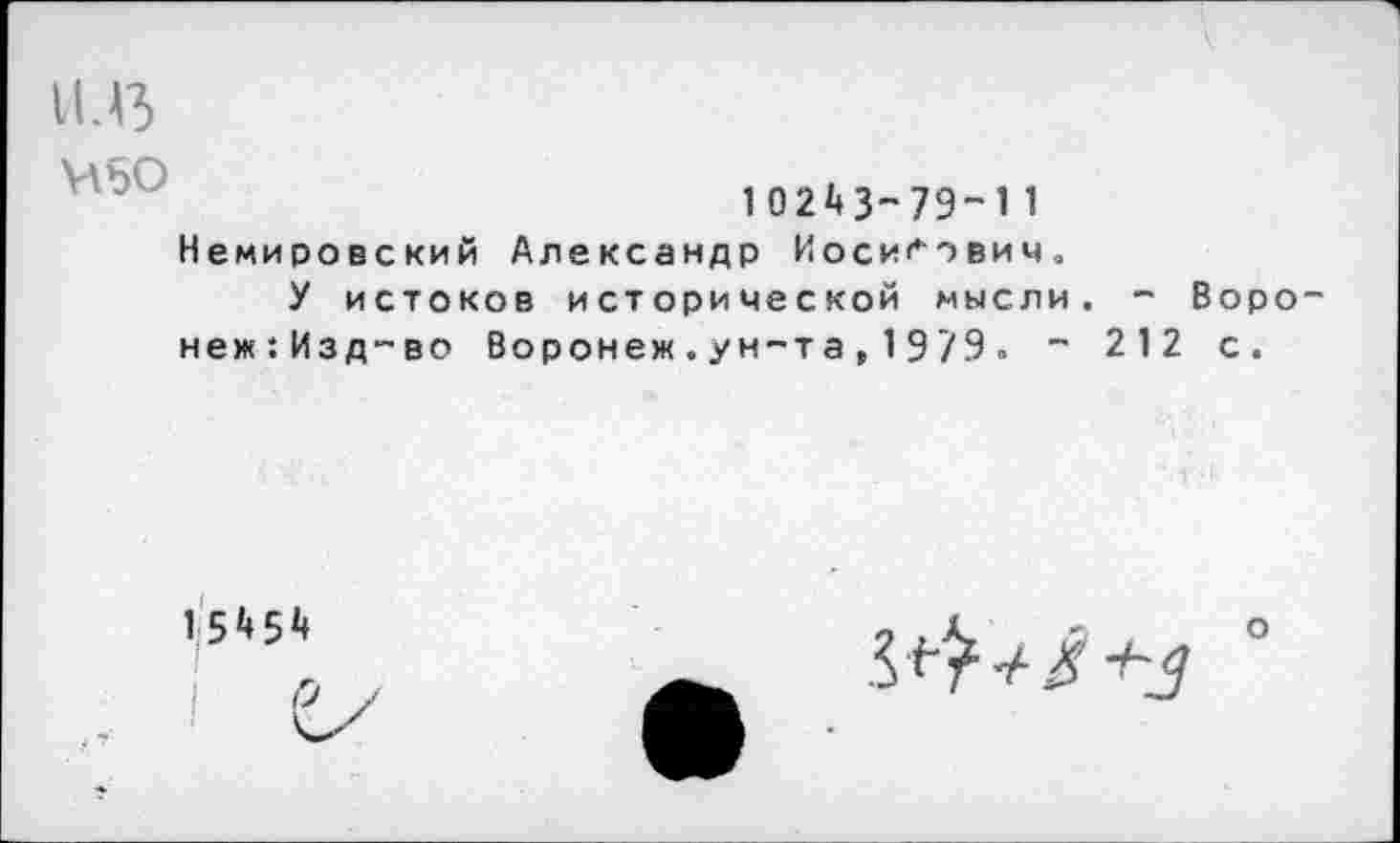 ﻿1МЗ
450
10243-79-11
Немировский Александр Иосифович.
У истоков исторической мысли. - Воро-неж:Изд-во Воронеж.ун-та,1979. “ 212 с.
15454
о